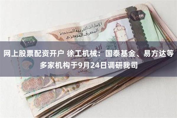 网上股票配资开户 徐工机械：国泰基金、易方达等多家机构于9月24日调研我司