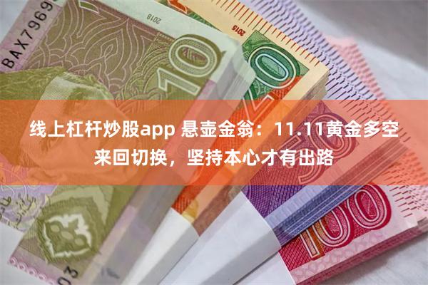 线上杠杆炒股app 悬壶金翁：11.11黄金多空来回切换，坚持本心才有出路