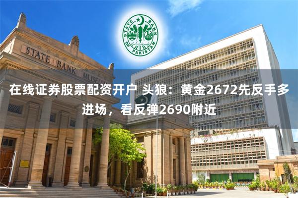 在线证券股票配资开户 头狼：黄金2672先反手多进场，看反弹2690附近