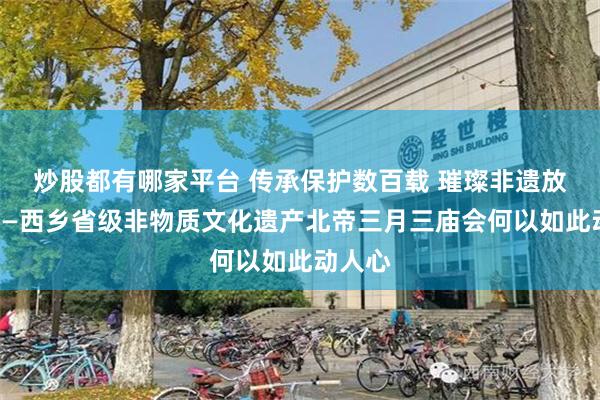 炒股都有哪家平台 传承保护数百载 璀璨非遗放异彩——西乡省级非物质文化遗产北帝三月三庙会何以如此动人心