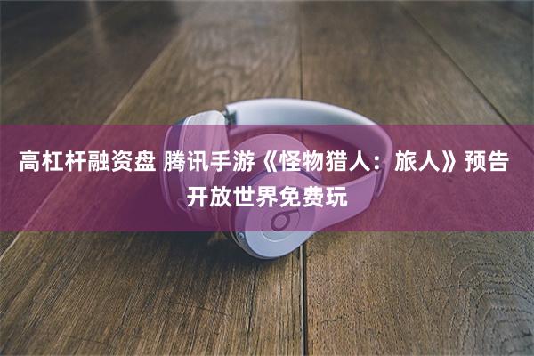 高杠杆融资盘 腾讯手游《怪物猎人：旅人》预告 开放世界免费玩