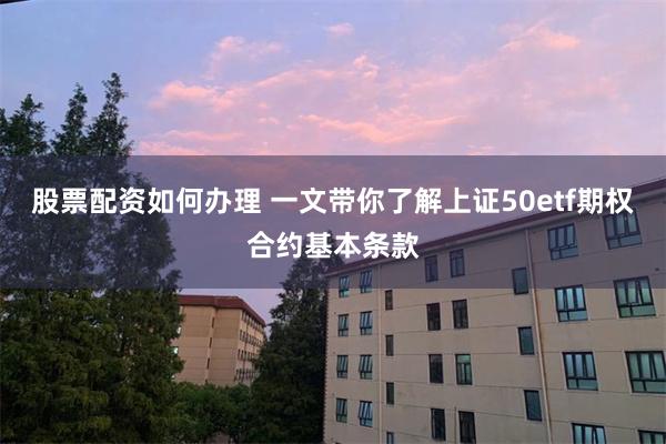 股票配资如何办理 一文带你了解上证50etf期权合约基本条款