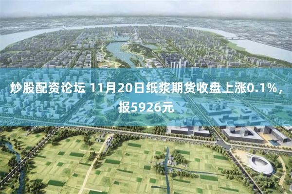 炒股配资论坛 11月20日纸浆期货收盘上涨0.1%，报5926元