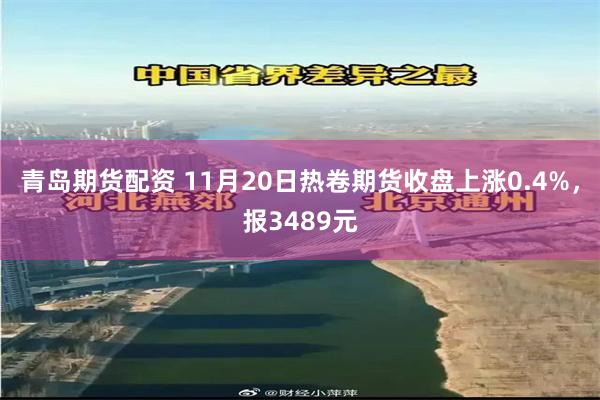 青岛期货配资 11月20日热卷期货收盘上涨0.4%，报3489元