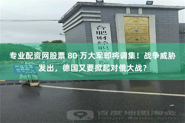 专业配资网股票 80 万大军即将调集！战争威胁发出，德国又要掀起对俄大战？