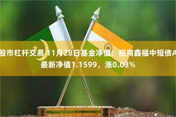 股市杠杆交易 11月28日基金净值：招商鑫福中短债A最新净值1.1599，涨0.03%