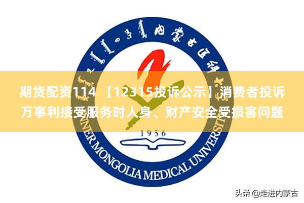 期货配资114 【12315投诉公示】消费者投诉万事利接受服务时人身、财产安全受损害问题