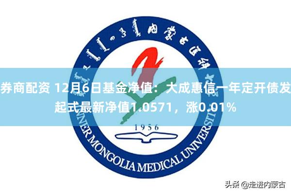 券商配资 12月6日基金净值：大成惠信一年定开债发起式最新净值1.0571，涨0.01%