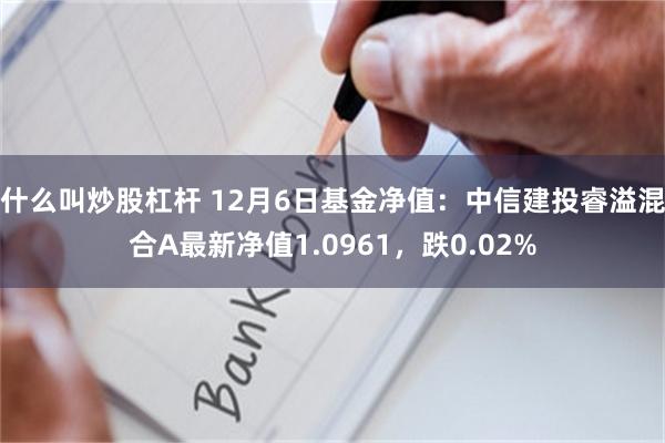 什么叫炒股杠杆 12月6日基金净值：中信建投睿溢混合A最新净值1.0961，跌0.02%