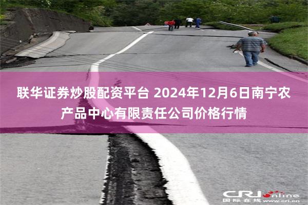 联华证券炒股配资平台 2024年12月6日南宁农产品中心有限责任公司价格行情