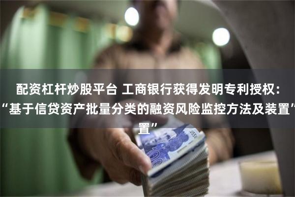 配资杠杆炒股平台 工商银行获得发明专利授权：“基于信贷资产批量分类的融资风险监控方法及装置”