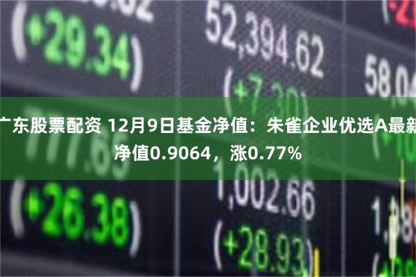 广东股票配资 12月9日基金净值：朱雀企业优选A最新净值0.9064，涨0.77%