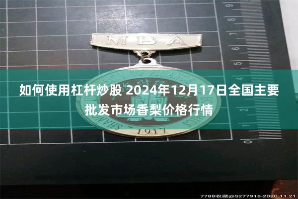 如何使用杠杆炒股 2024年12月17日全国主要批发市场香梨价格行情