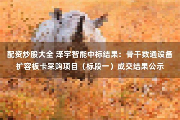 配资炒股大全 泽宇智能中标结果：骨干数通设备扩容板卡采购项目（标段一）成交结果公示