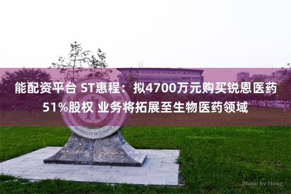 能配资平台 ST惠程：拟4700万元购买锐恩医药51%股权 业务将拓展至生物医药领域