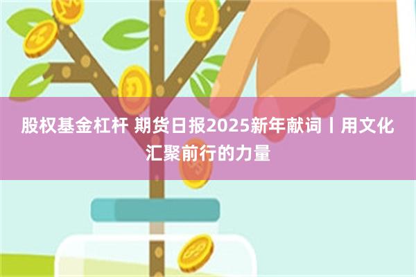 股权基金杠杆 期货日报2025新年献词丨用文化汇聚前行的力量