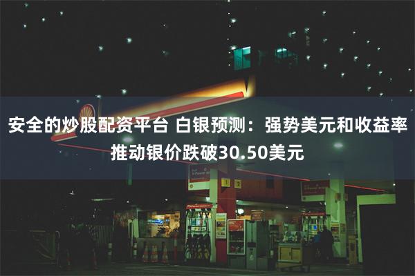 安全的炒股配资平台 白银预测：强势美元和收益率推动银价跌破30.50美元