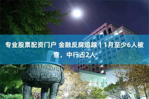 专业股票配资门户 金融反腐追踪｜1月至少6人被查，中行占2人