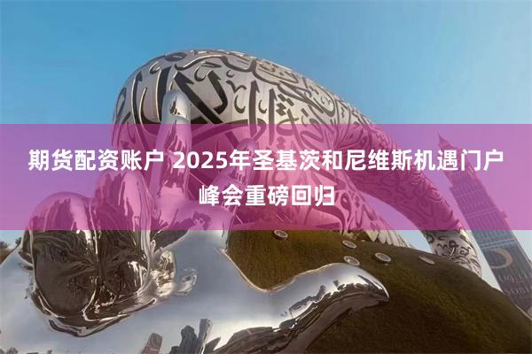 期货配资账户 2025年圣基茨和尼维斯机遇门户峰会重磅回归