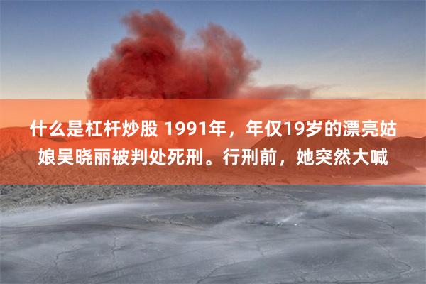 什么是杠杆炒股 1991年，年仅19岁的漂亮姑娘吴晓丽被判处死刑。行刑前，她突然大喊