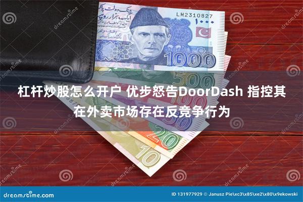 杠杆炒股怎么开户 优步怒告DoorDash 指控其在外卖市场存在反竞争行为