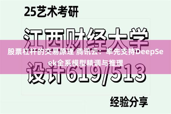 股票杠杆的交易原理 腾讯云：率先支持DeepSeek全系模型精调与推理