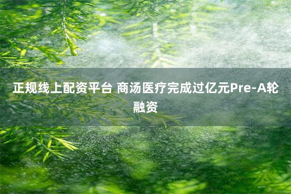 正规线上配资平台 商汤医疗完成过亿元Pre-A轮融资