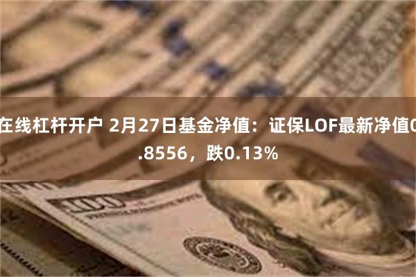 在线杠杆开户 2月27日基金净值：证保LOF最新净值0.8556，跌0.13%