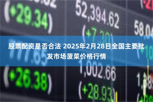 股票配资是否合法 2025年2月28日全国主要批发市场菠菜价格行情