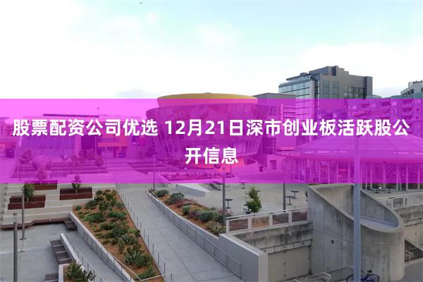 股票配资公司优选 12月21日深市创业板活跃股公开信息