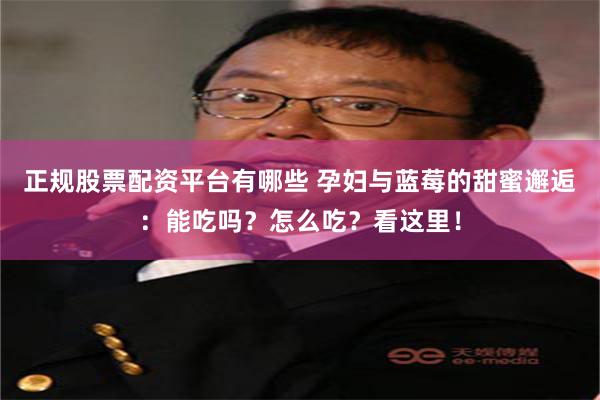 正规股票配资平台有哪些 孕妇与蓝莓的甜蜜邂逅：能吃吗？怎么吃？看这里！