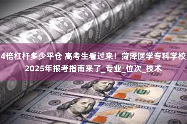 4倍杠杆多少平仓 高考生看过来！菏泽医学专科学校2025年报考指南来了_专业_位次_技术