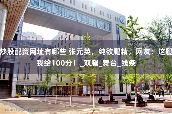 炒股配资网址有哪些 张元英，纯欲腿精，网友：这腿我给100分！_双腿_舞台_线条