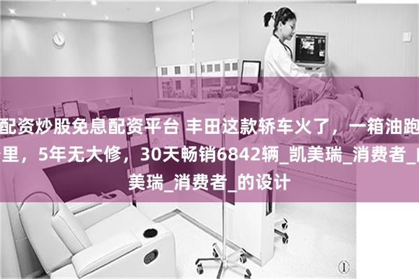 配资炒股免息配资平台 丰田这款轿车火了，一箱油跑970公里，5年无大修，30天畅销6842辆_凯美瑞_消费者_的设计