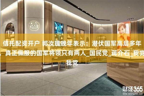 信托配资开户 郭汝瑰晚年表示：潜伏国军高层多年，真正佩服的国军将领只有两人_国民党_蒋介石_我党