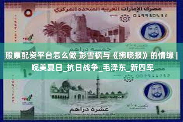 股票配资平台怎么做 彭雪枫与《拂晓报》的情缘 | 皖美夏日_抗日战争_毛泽东_新四军